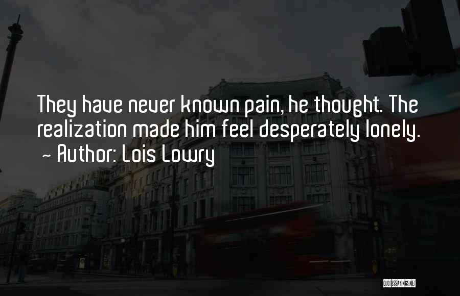 Lois Lowry Quotes: They Have Never Known Pain, He Thought. The Realization Made Him Feel Desperately Lonely.
