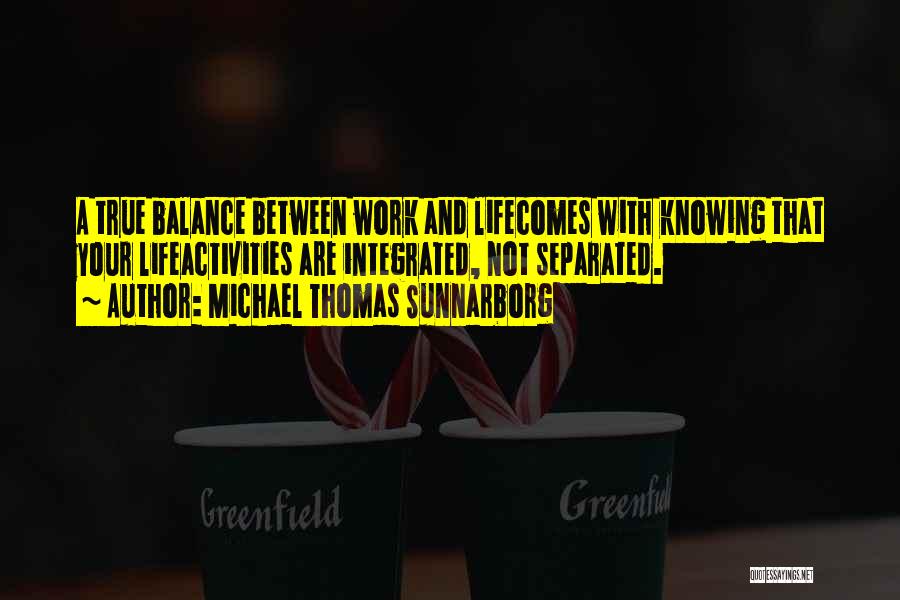 Michael Thomas Sunnarborg Quotes: A True Balance Between Work And Lifecomes With Knowing That Your Lifeactivities Are Integrated, Not Separated.