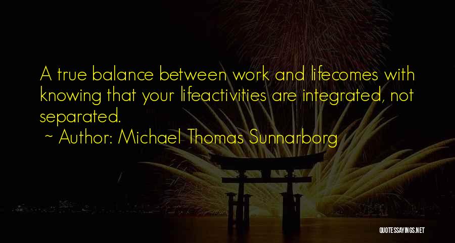 Michael Thomas Sunnarborg Quotes: A True Balance Between Work And Lifecomes With Knowing That Your Lifeactivities Are Integrated, Not Separated.