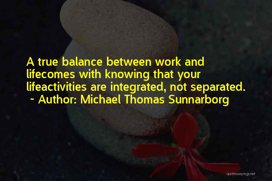 Michael Thomas Sunnarborg Quotes: A True Balance Between Work And Lifecomes With Knowing That Your Lifeactivities Are Integrated, Not Separated.