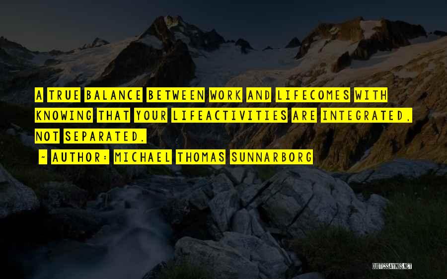 Michael Thomas Sunnarborg Quotes: A True Balance Between Work And Lifecomes With Knowing That Your Lifeactivities Are Integrated, Not Separated.