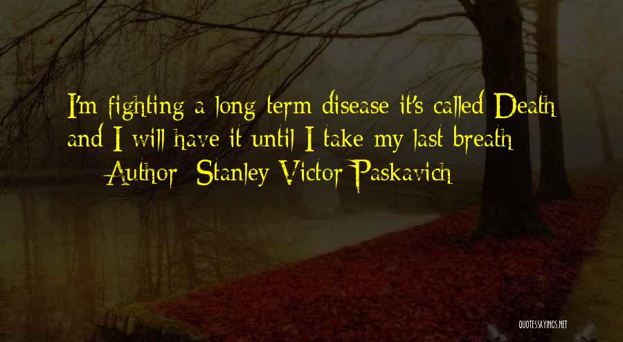 Stanley Victor Paskavich Quotes: I'm Fighting A Long Term Disease It's Called Death And I Will Have It Until I Take My Last Breath