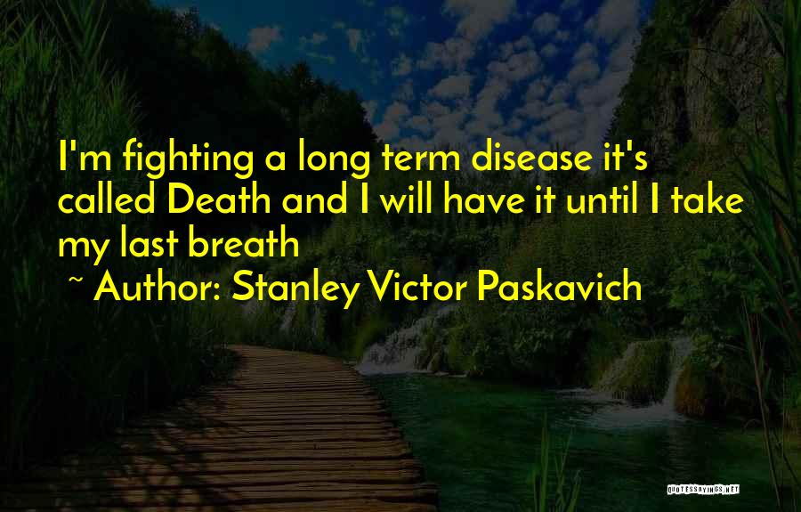 Stanley Victor Paskavich Quotes: I'm Fighting A Long Term Disease It's Called Death And I Will Have It Until I Take My Last Breath