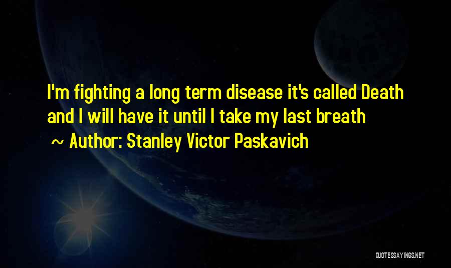 Stanley Victor Paskavich Quotes: I'm Fighting A Long Term Disease It's Called Death And I Will Have It Until I Take My Last Breath