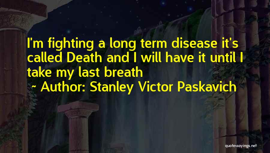 Stanley Victor Paskavich Quotes: I'm Fighting A Long Term Disease It's Called Death And I Will Have It Until I Take My Last Breath