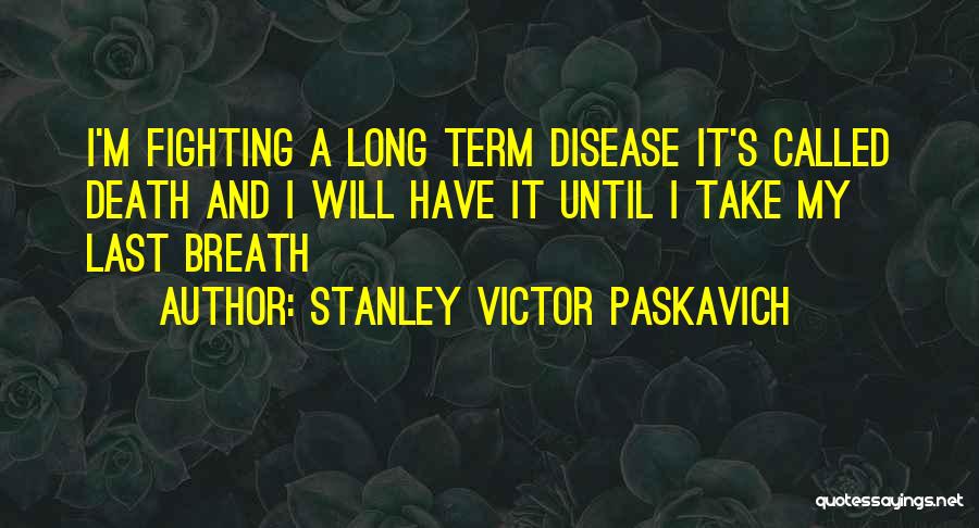 Stanley Victor Paskavich Quotes: I'm Fighting A Long Term Disease It's Called Death And I Will Have It Until I Take My Last Breath