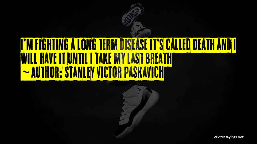 Stanley Victor Paskavich Quotes: I'm Fighting A Long Term Disease It's Called Death And I Will Have It Until I Take My Last Breath