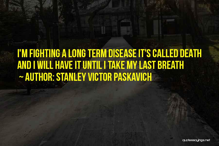 Stanley Victor Paskavich Quotes: I'm Fighting A Long Term Disease It's Called Death And I Will Have It Until I Take My Last Breath