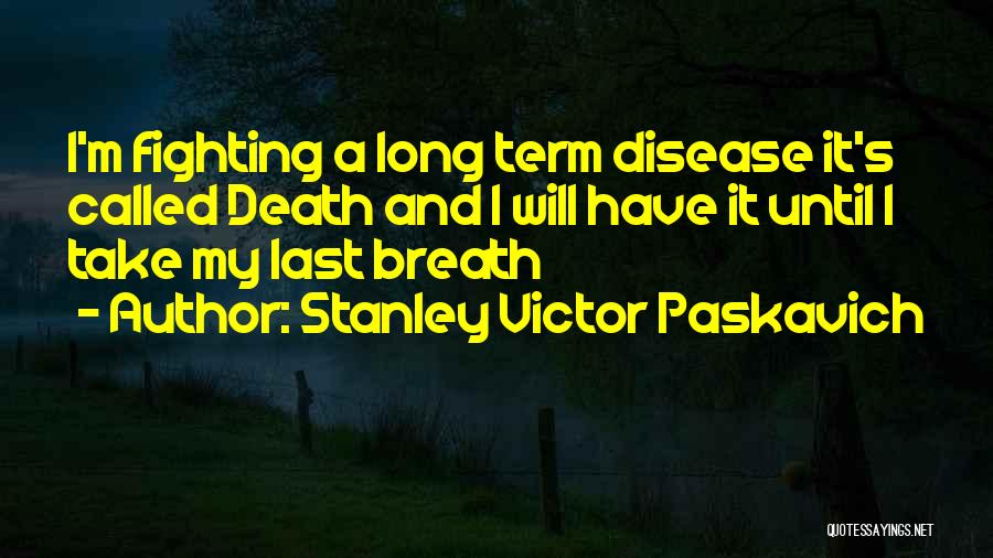 Stanley Victor Paskavich Quotes: I'm Fighting A Long Term Disease It's Called Death And I Will Have It Until I Take My Last Breath