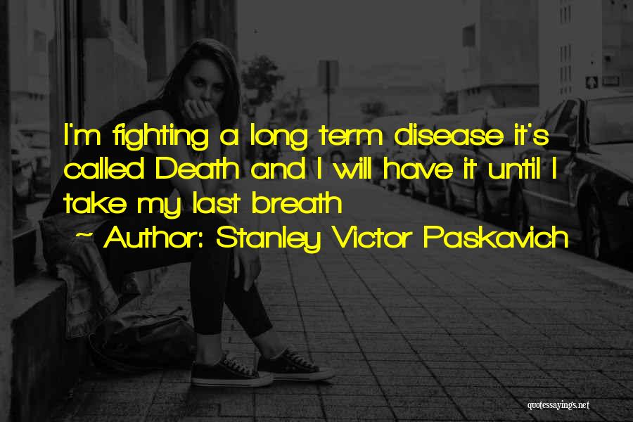 Stanley Victor Paskavich Quotes: I'm Fighting A Long Term Disease It's Called Death And I Will Have It Until I Take My Last Breath