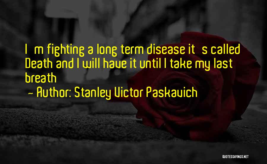 Stanley Victor Paskavich Quotes: I'm Fighting A Long Term Disease It's Called Death And I Will Have It Until I Take My Last Breath