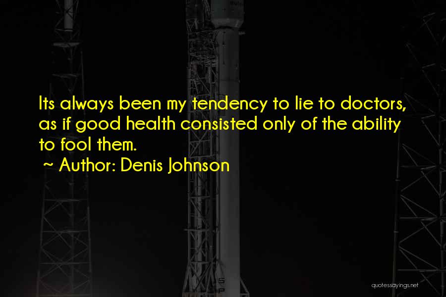 Denis Johnson Quotes: Its Always Been My Tendency To Lie To Doctors, As If Good Health Consisted Only Of The Ability To Fool