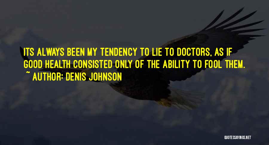 Denis Johnson Quotes: Its Always Been My Tendency To Lie To Doctors, As If Good Health Consisted Only Of The Ability To Fool