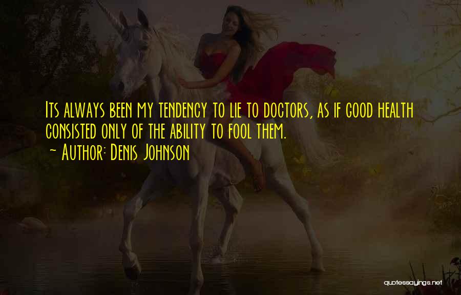 Denis Johnson Quotes: Its Always Been My Tendency To Lie To Doctors, As If Good Health Consisted Only Of The Ability To Fool