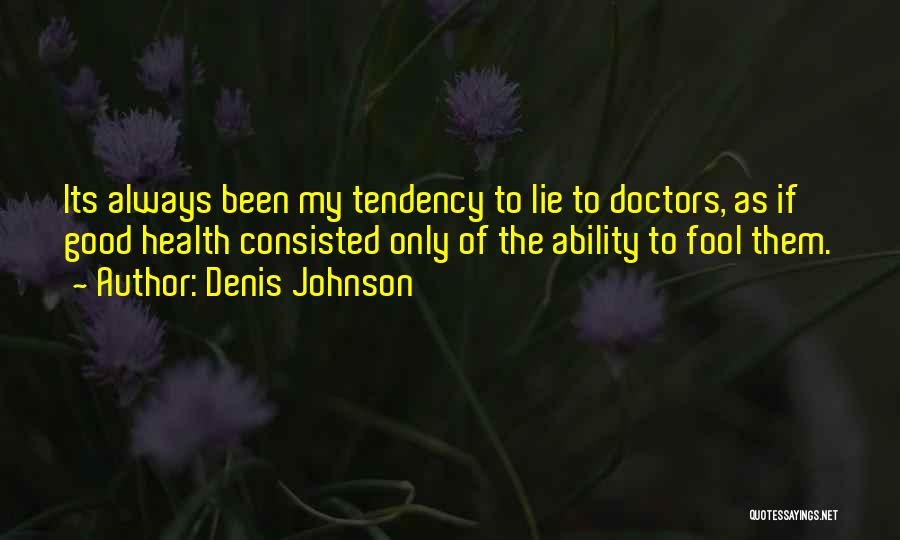 Denis Johnson Quotes: Its Always Been My Tendency To Lie To Doctors, As If Good Health Consisted Only Of The Ability To Fool