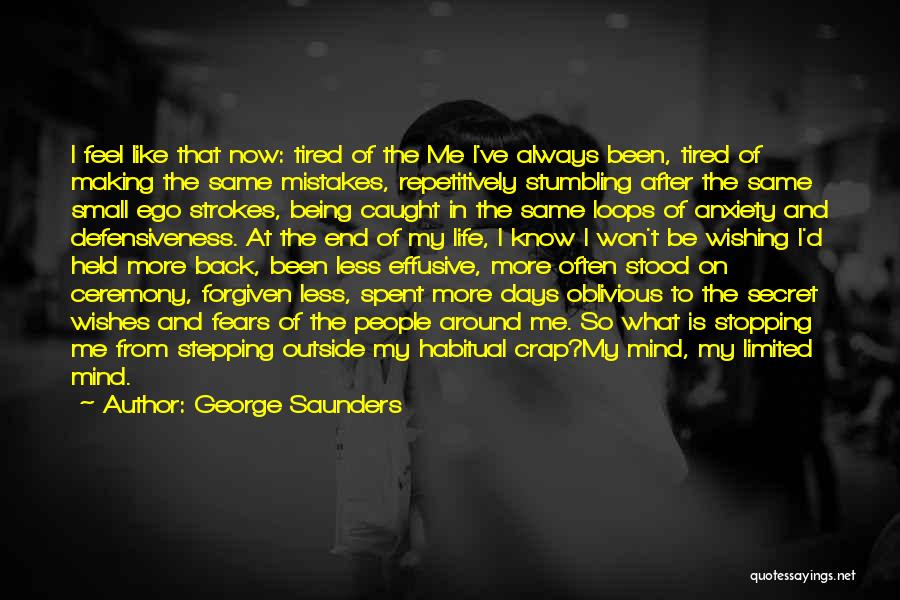 George Saunders Quotes: I Feel Like That Now: Tired Of The Me I've Always Been, Tired Of Making The Same Mistakes, Repetitively Stumbling