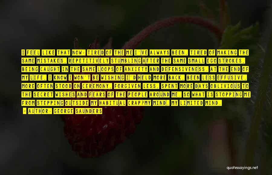 George Saunders Quotes: I Feel Like That Now: Tired Of The Me I've Always Been, Tired Of Making The Same Mistakes, Repetitively Stumbling