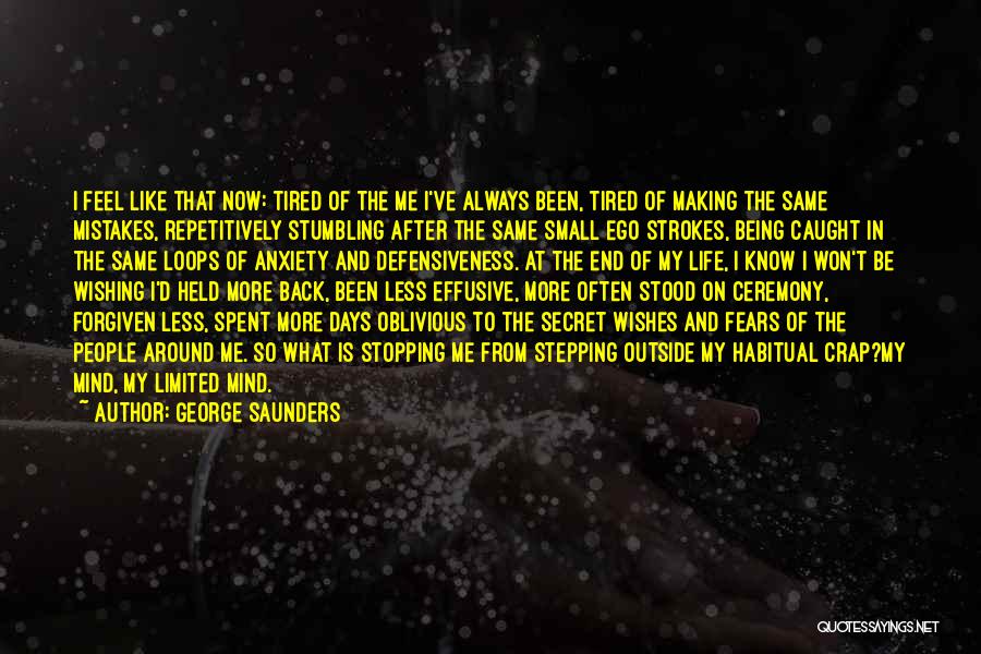 George Saunders Quotes: I Feel Like That Now: Tired Of The Me I've Always Been, Tired Of Making The Same Mistakes, Repetitively Stumbling