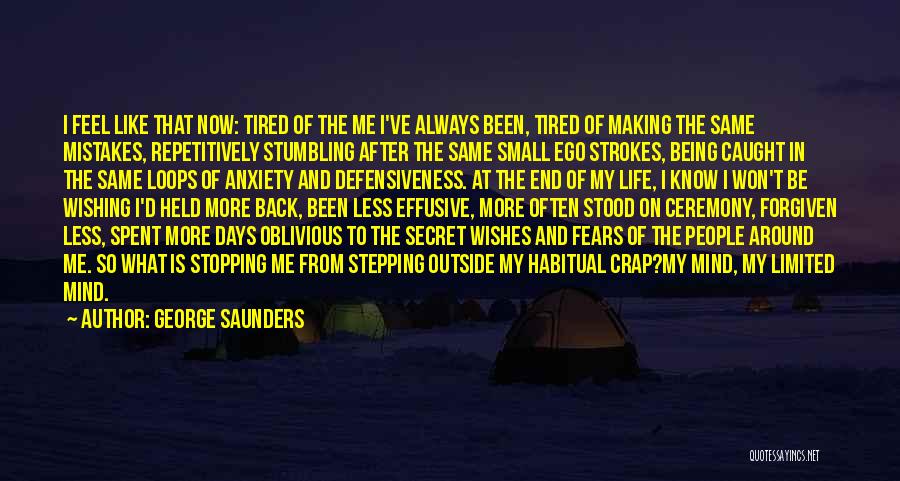 George Saunders Quotes: I Feel Like That Now: Tired Of The Me I've Always Been, Tired Of Making The Same Mistakes, Repetitively Stumbling