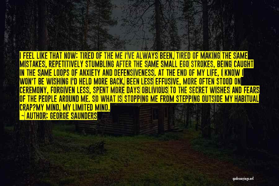 George Saunders Quotes: I Feel Like That Now: Tired Of The Me I've Always Been, Tired Of Making The Same Mistakes, Repetitively Stumbling