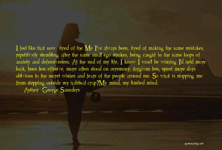 George Saunders Quotes: I Feel Like That Now: Tired Of The Me I've Always Been, Tired Of Making The Same Mistakes, Repetitively Stumbling