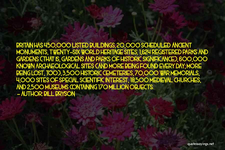 Bill Bryson Quotes: Britain Has 450,000 Listed Buildings, 20,000 Scheduled Ancient Monuments, Twenty-six World Heritage Sites, 1,624 Registered Parks And Gardens (that Is,