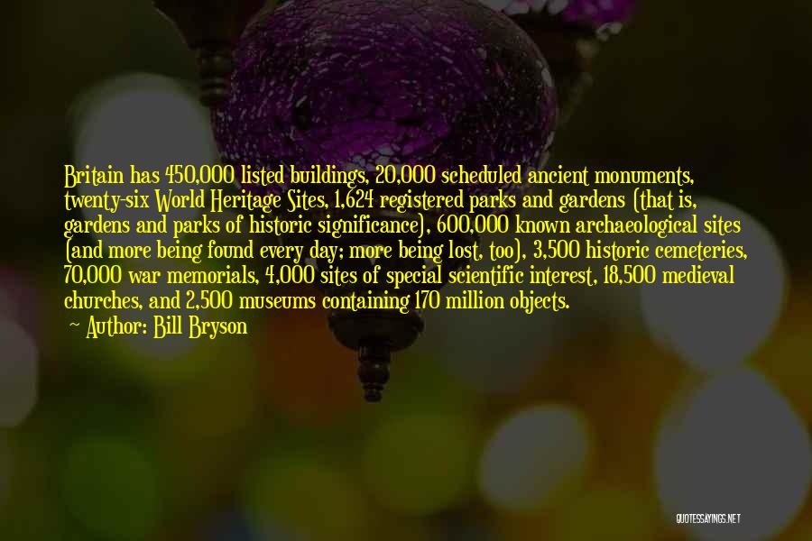 Bill Bryson Quotes: Britain Has 450,000 Listed Buildings, 20,000 Scheduled Ancient Monuments, Twenty-six World Heritage Sites, 1,624 Registered Parks And Gardens (that Is,