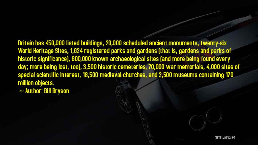 Bill Bryson Quotes: Britain Has 450,000 Listed Buildings, 20,000 Scheduled Ancient Monuments, Twenty-six World Heritage Sites, 1,624 Registered Parks And Gardens (that Is,