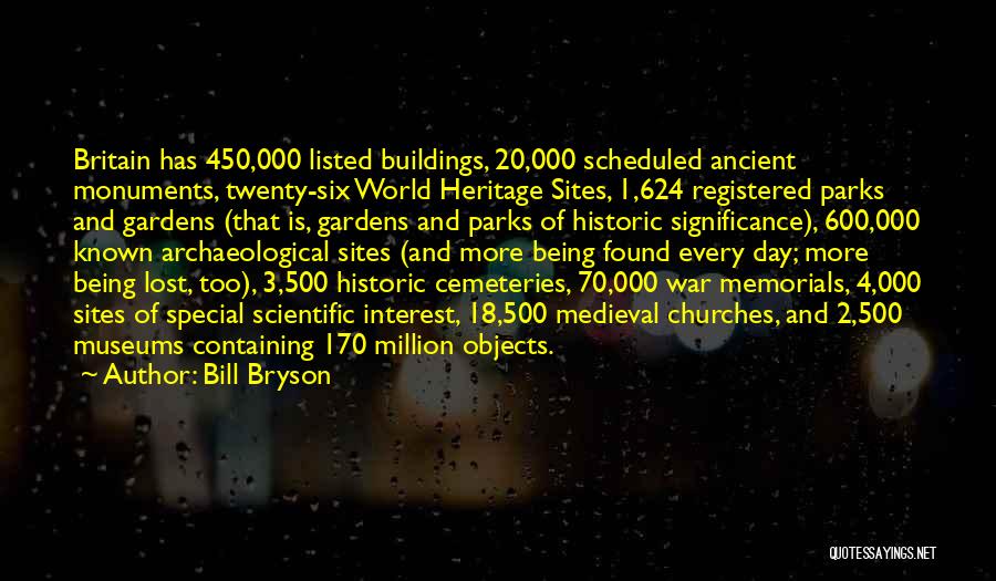 Bill Bryson Quotes: Britain Has 450,000 Listed Buildings, 20,000 Scheduled Ancient Monuments, Twenty-six World Heritage Sites, 1,624 Registered Parks And Gardens (that Is,