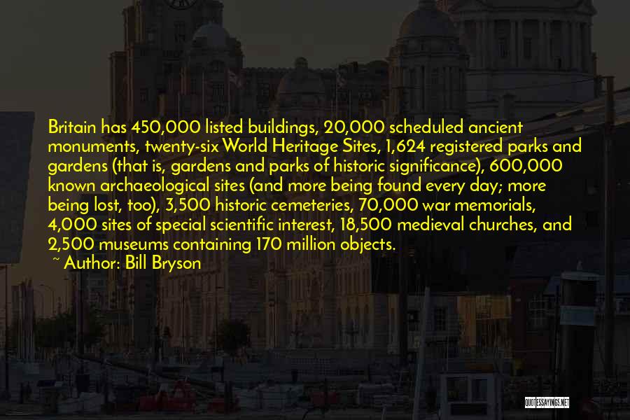 Bill Bryson Quotes: Britain Has 450,000 Listed Buildings, 20,000 Scheduled Ancient Monuments, Twenty-six World Heritage Sites, 1,624 Registered Parks And Gardens (that Is,