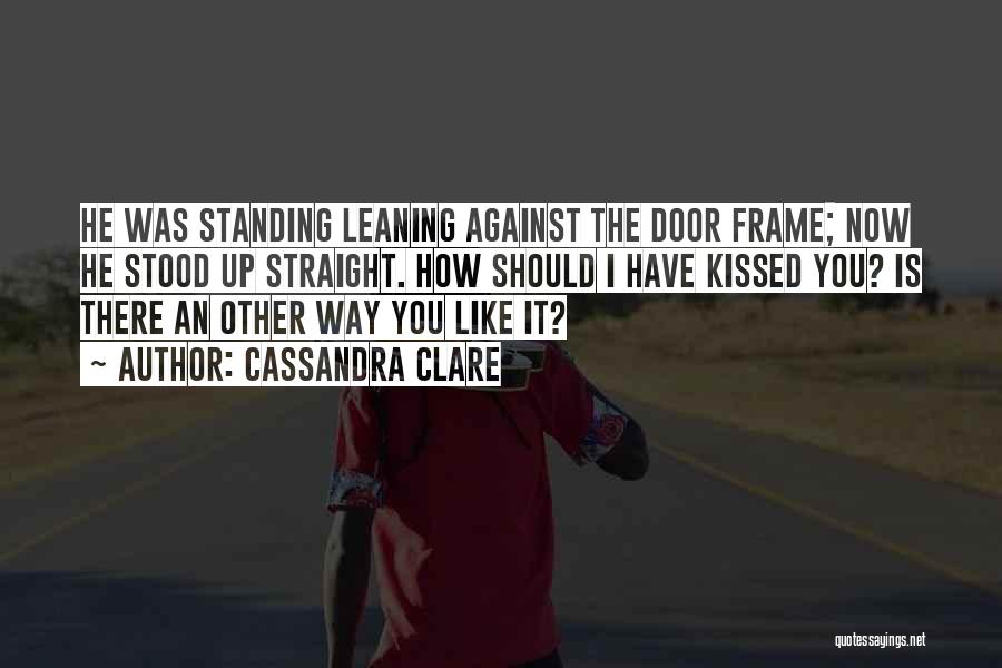 Cassandra Clare Quotes: He Was Standing Leaning Against The Door Frame; Now He Stood Up Straight. How Should I Have Kissed You? Is