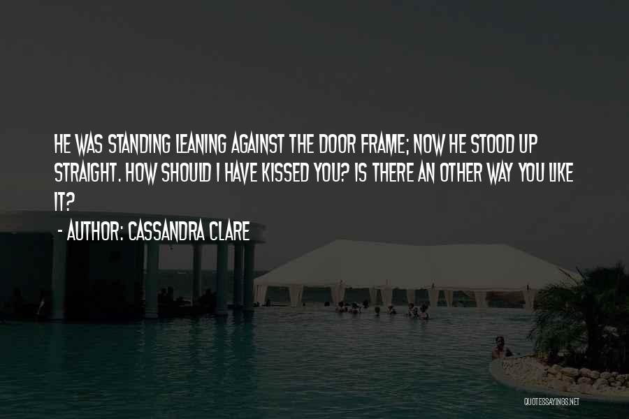 Cassandra Clare Quotes: He Was Standing Leaning Against The Door Frame; Now He Stood Up Straight. How Should I Have Kissed You? Is