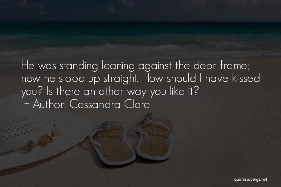 Cassandra Clare Quotes: He Was Standing Leaning Against The Door Frame; Now He Stood Up Straight. How Should I Have Kissed You? Is