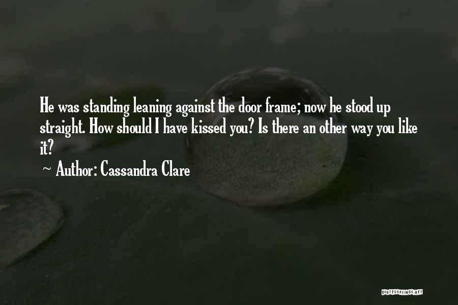 Cassandra Clare Quotes: He Was Standing Leaning Against The Door Frame; Now He Stood Up Straight. How Should I Have Kissed You? Is