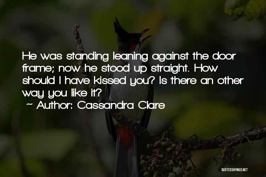 Cassandra Clare Quotes: He Was Standing Leaning Against The Door Frame; Now He Stood Up Straight. How Should I Have Kissed You? Is