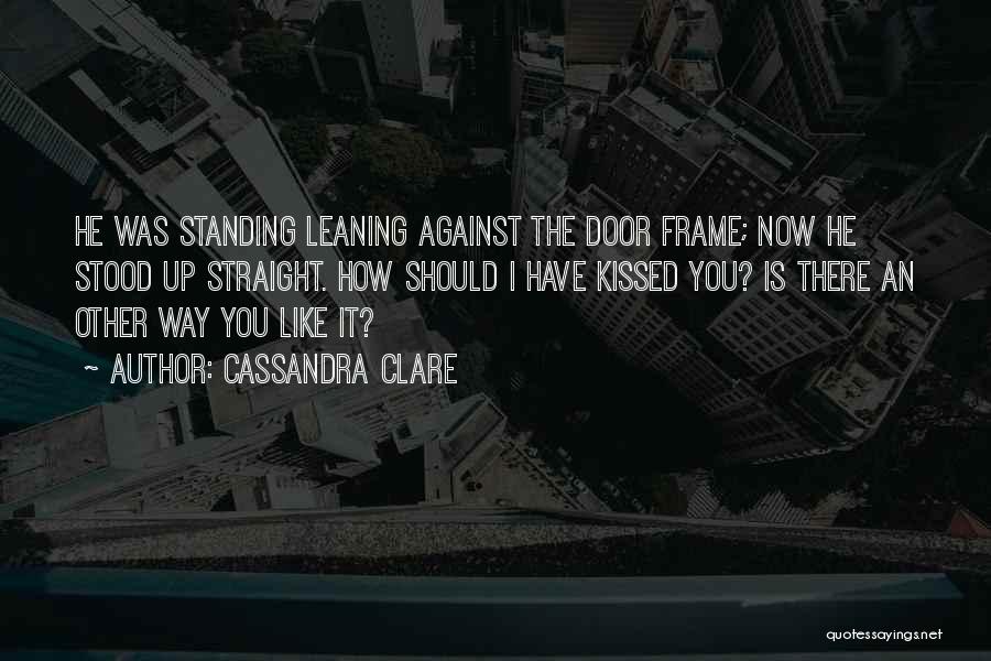 Cassandra Clare Quotes: He Was Standing Leaning Against The Door Frame; Now He Stood Up Straight. How Should I Have Kissed You? Is