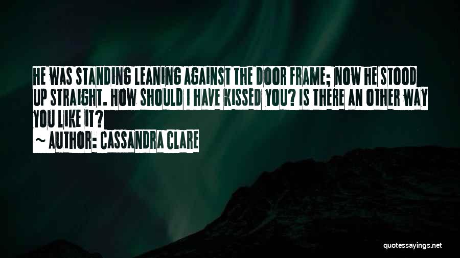 Cassandra Clare Quotes: He Was Standing Leaning Against The Door Frame; Now He Stood Up Straight. How Should I Have Kissed You? Is