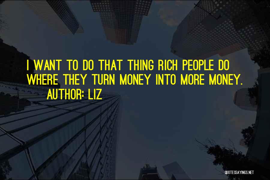 LIZ Quotes: I Want To Do That Thing Rich People Do Where They Turn Money Into More Money.