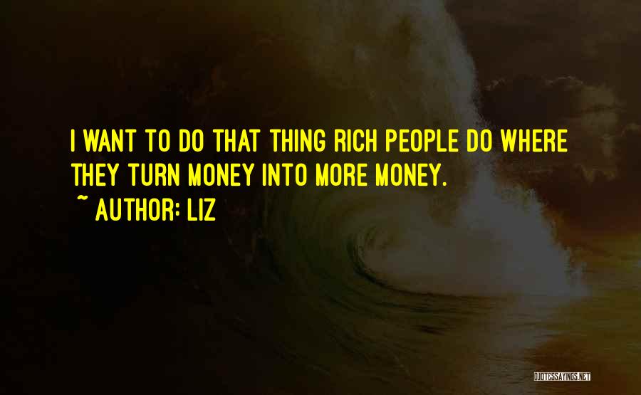 LIZ Quotes: I Want To Do That Thing Rich People Do Where They Turn Money Into More Money.