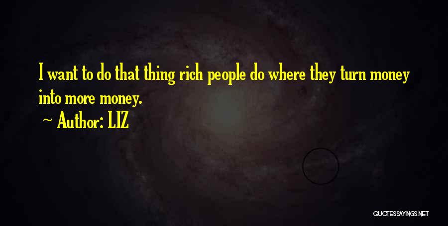 LIZ Quotes: I Want To Do That Thing Rich People Do Where They Turn Money Into More Money.