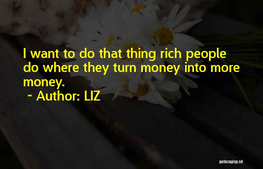 LIZ Quotes: I Want To Do That Thing Rich People Do Where They Turn Money Into More Money.