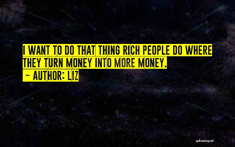 LIZ Quotes: I Want To Do That Thing Rich People Do Where They Turn Money Into More Money.