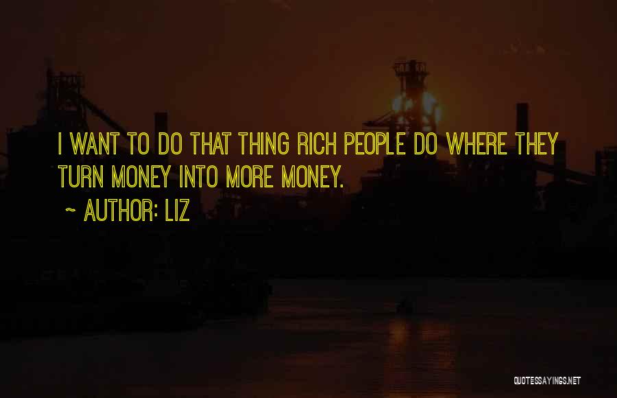 LIZ Quotes: I Want To Do That Thing Rich People Do Where They Turn Money Into More Money.