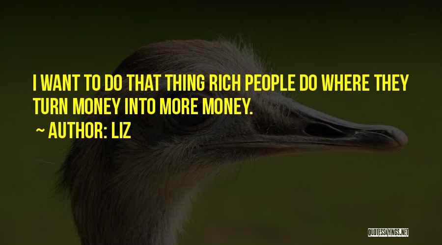 LIZ Quotes: I Want To Do That Thing Rich People Do Where They Turn Money Into More Money.