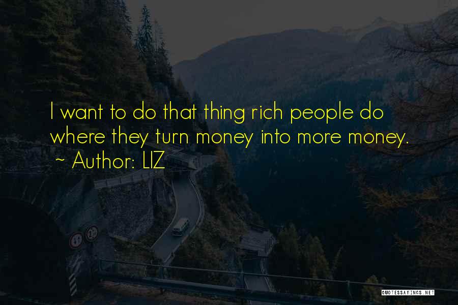 LIZ Quotes: I Want To Do That Thing Rich People Do Where They Turn Money Into More Money.