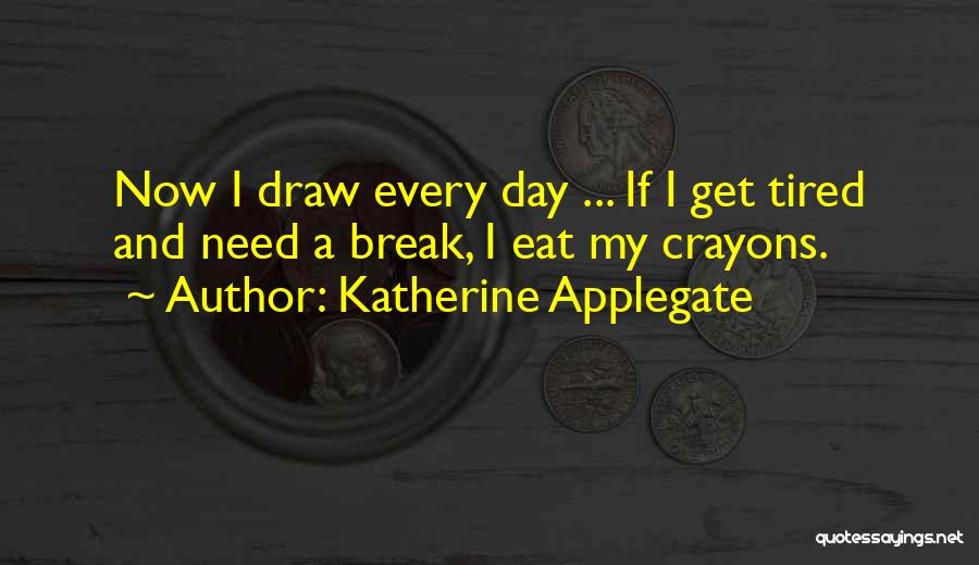 Katherine Applegate Quotes: Now I Draw Every Day ... If I Get Tired And Need A Break, I Eat My Crayons.