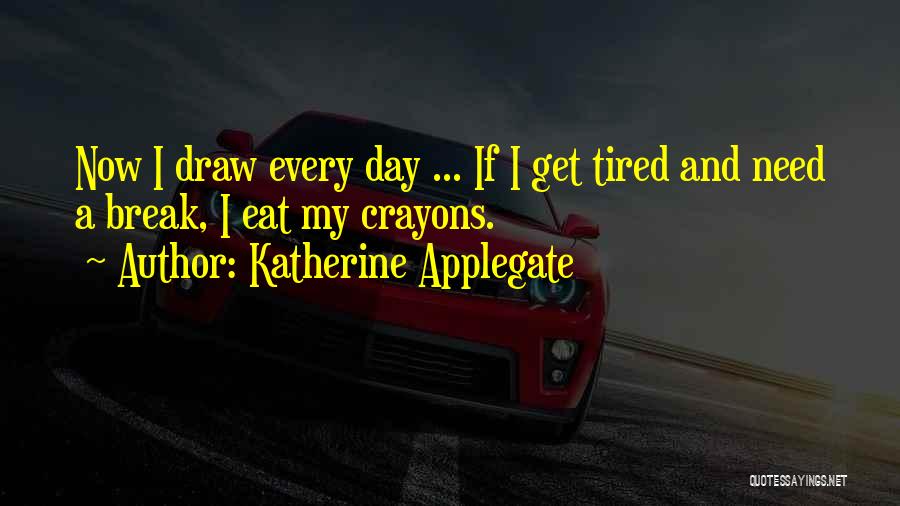 Katherine Applegate Quotes: Now I Draw Every Day ... If I Get Tired And Need A Break, I Eat My Crayons.