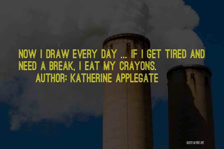 Katherine Applegate Quotes: Now I Draw Every Day ... If I Get Tired And Need A Break, I Eat My Crayons.