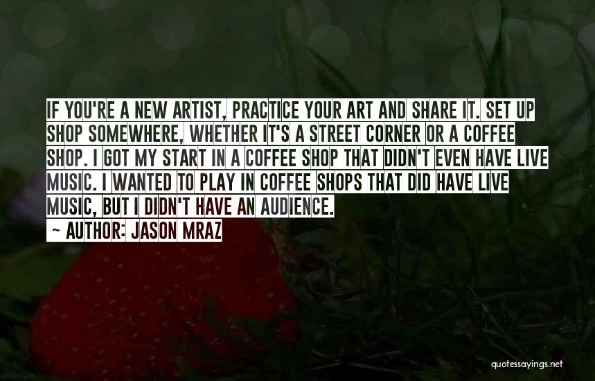 Jason Mraz Quotes: If You're A New Artist, Practice Your Art And Share It. Set Up Shop Somewhere, Whether It's A Street Corner