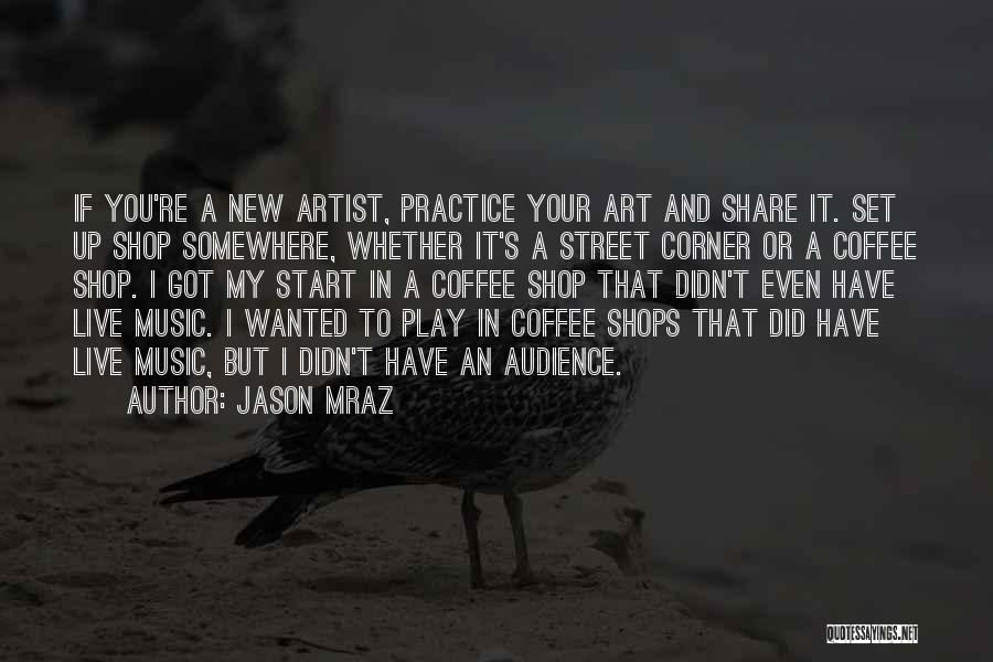 Jason Mraz Quotes: If You're A New Artist, Practice Your Art And Share It. Set Up Shop Somewhere, Whether It's A Street Corner